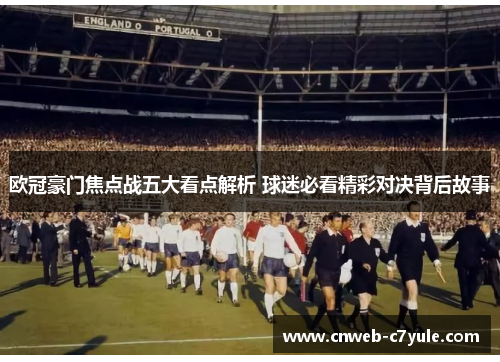 欧冠豪门焦点战五大看点解析 球迷必看精彩对决背后故事