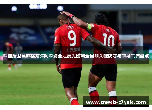 铁血后卫吕迪格对阵阿森纳亚冠高光时刻全回顾关键防守与领袖气质盘点 铁血后卫吕迪格对阵阿森纳亚冠高光时刻全回顾关键防守与领袖气质盘点