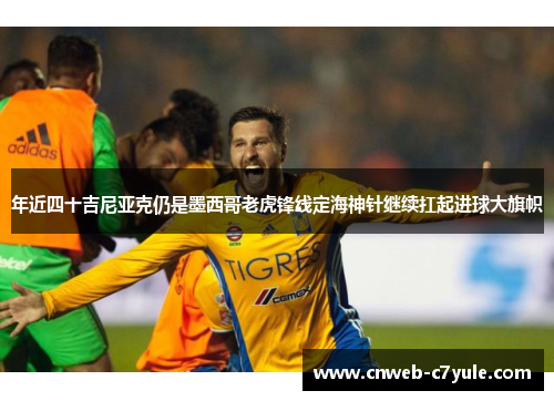 年近四十吉尼亚克仍是墨西哥老虎锋线定海神针继续扛起进球大旗帜 年近四十吉尼亚克仍是墨西哥老虎锋线定海神针继续扛起进球大旗帜
