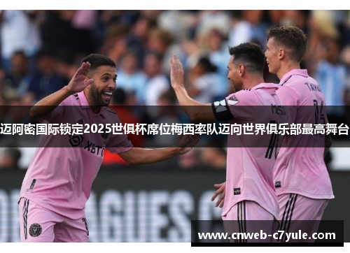 迈阿密国际锁定2025世俱杯席位梅西率队迈向世界俱乐部最高舞台 迈阿密国际锁定2025世俱杯席位梅西率队迈向世界俱乐部最高舞台